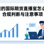 正规的国际期货直播室怎么选？合规判断与注意事项